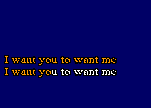 I want you to want me
I want you to want me