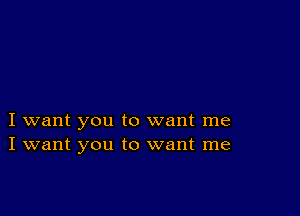 I want you to want me
I want you to want me