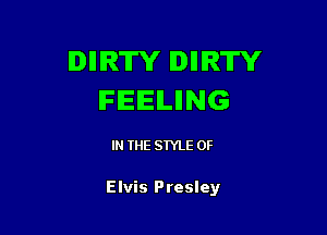 DIIIRW IDIIIRTY
IFIEIEILIING

IN THE STYLE 0F

Elvis Presley