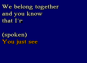 TWe belong together
and you know
that IT

(spoken)
You just see