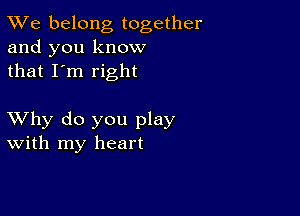 TWe belong together
and you know
that I'm right

XVhy do you play
With my heart