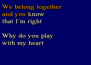 TWe belong together
and you know
that I'm right

XVhy do you play
With my heart