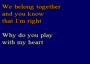 TWe belong together
and you know
that I'm right

XVhy do you play
With my heart