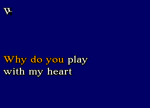 XVhy do you play
With my heart