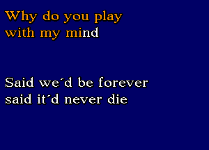 TWhy do you play
With my mind

Said we'd be forever
said it'd never die