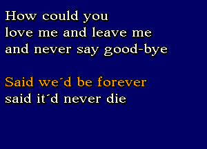 How could you
love me and leave me
and never say good-bye

Said we'd be forever
said it'd never die