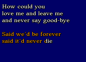 How could you
love me and leave me
and never say good-bye

Said we'd be forever
said it'd never die