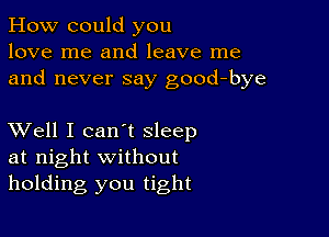 How could you
love me and leave me
and never say good-bye

XVell I can't sleep
at night without
holding you tight