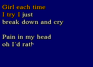 Girl each time
I try I just
break down and cry

Pain in my head
oh I d ratb