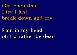 Girl each time
I try I just
break down and cry

Pain in my head
oh Id rather be dead