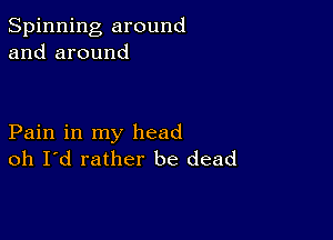 Spinning around
and around

Pain in my head
oh Id rather be dead