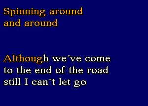 Spinning around
and around

Although wave come
to the end of the road
still I can't let go