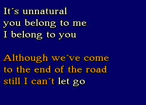 It's unnatural
you belong to me
I belong to you

Although wave come
to the end of the road
still I can't let go