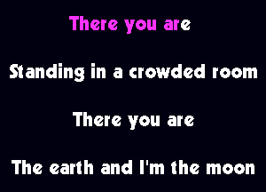 There you are

Standing in a crowded room

There you are

The earth and I'm the moon
