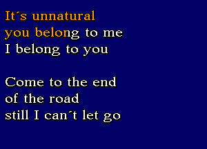 It's unnatural
you belong to me
I belong to you

Come to the end
of the road
still I can't let go