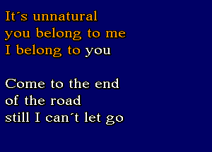 It's unnatural
you belong to me
I belong to you

Come to the end
of the road
still I can't let go