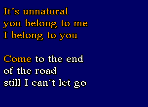 It's unnatural
you belong to me
I belong to you

Come to the end
of the road
still I can't let go