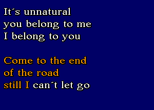 It's unnatural
you belong to me
I belong to you

Come to the end
of the road
still I can't let go