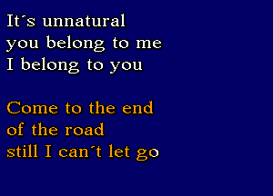 It's unnatural
you belong to me
I belong to you

Come to the end
of the road
still I can't let go