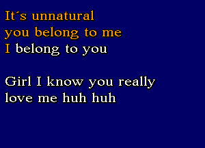 It's unnatural
you belong to me
I belong to you

Girl I know you really
love me huh huh