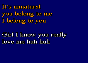 It's unnatural
you belong to me
I belong to you

Girl I know you really
love me huh huh