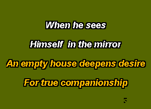 When he sees
Himself in the mirror
An empty house deepens desire

For true companionship