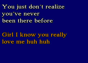 You just don't realize
you've never
been there before

Girl I know you really
love me huh huh