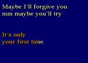 Maybe I'll forgive you
mm maybe you'll try

Ifs only
your first time