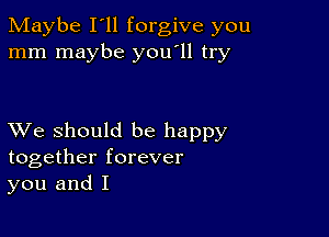 Maybe I'll forgive you
mm maybe you'll try

XVe should be happy
together forever
you and I