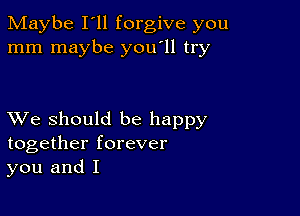 Maybe I'll forgive you
mm maybe you'll try

XVe should be happy
together forever
you and I