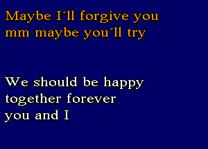 Maybe I'll forgive you
mm maybe you'll try

XVe should be happy
together forever
you and I