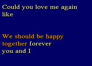 Could you love me again
like

XVe should be happy
together forever
you and I