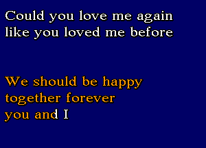 Could you love me again
like you loved me before

XVe should be happy
together forever
you and I