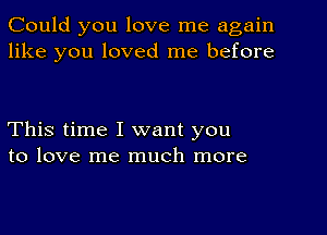 Could you love me again
like you loved me before

This time I want you
to love me much more