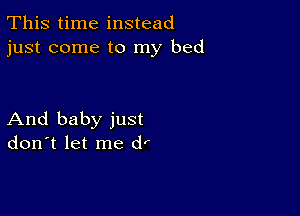 This time instead
just come to my bed

And baby just
don't let me (1'