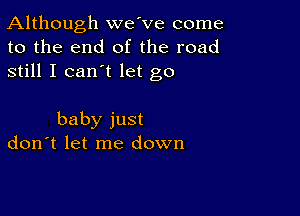 Although we've come
to the end of the road
still I can't let go

baby just
don't let me down