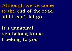 Although we've come
to the end of the road
still I can't let go

Ifs unnatural
you belong to me
I belong to you