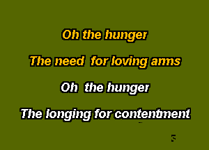 Oh the hunger

The need for loving arms

Oh the hunger

The longing for contenbnent