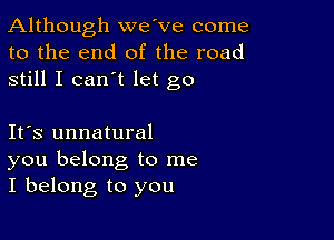 Although we've come
to the end of the road
still I can't let go

Ifs unnatural
you belong to me
I belong to you