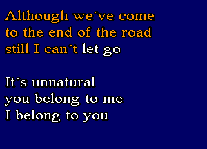 Although we've come
to the end of the road
still I can't let go

Ifs unnatural
you belong to me
I belong to you