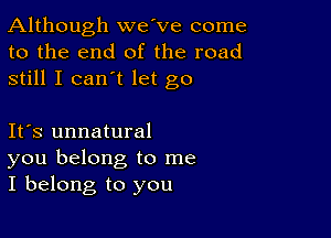 Although we've come
to the end of the road
still I can't let go

Ifs unnatural
you belong to me
I belong to you