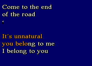 Come to the end
of the road

C

Ifs unnatural
you belong to me
I belong to you