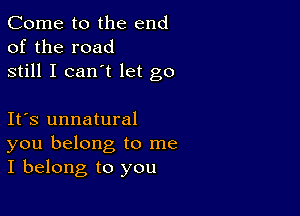 Come to the end
of the road
still I can't let go

Ifs unnatural
you belong to me
I belong to you