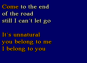 Come to the end
of the road
still I can't let go

Ifs unnatural
you belong to me
I belong to you