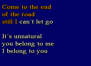 Come to the end
of the road
still I can't let go

Ifs unnatural
you belong to me
I belong to you