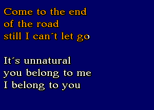 Come to the end
of the road
still I can't let go

Ifs unnatural
you belong to me
I belong to you