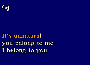 Ifs unnatural
you belong to me
I belong to you