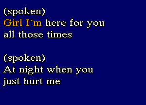 (spoken)
Girl I'm here for you
all those times

(spoken)
At night when you
just hurt me