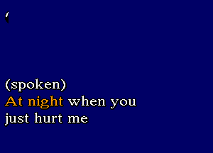 (spoken)
At night when you
just hurt me