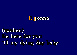 ll gonna

(spoken)
Be here for you
til my dying day baby